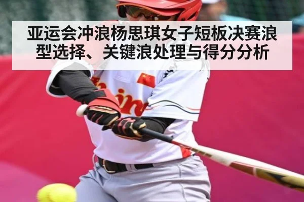亚运会冲浪杨思琪女子短板决赛浪型选择、关键浪处理与得分分析