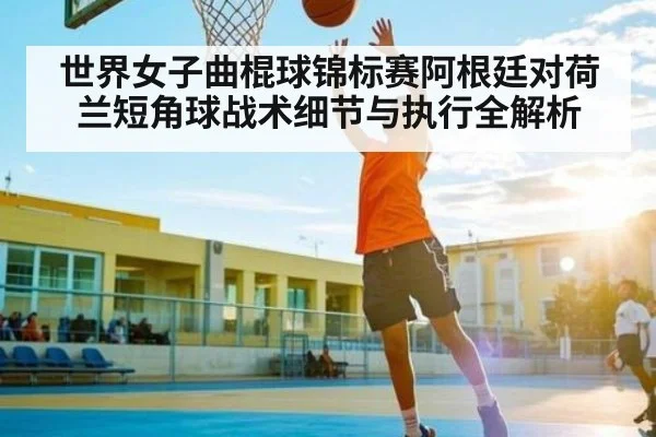 世界女子曲棍球锦标赛阿根廷对荷兰短角球战术细节与执行全解析